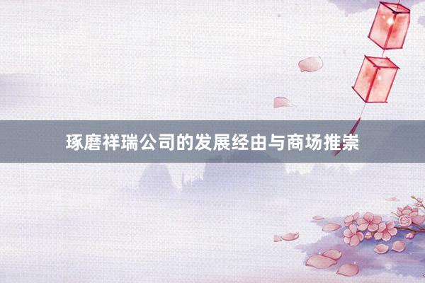 琢磨祥瑞公司的发展经由与商场推崇