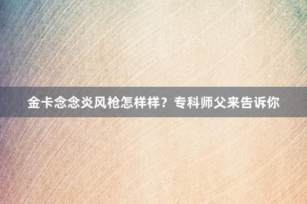 金卡念念炎风枪怎样样？专科师父来告诉你
