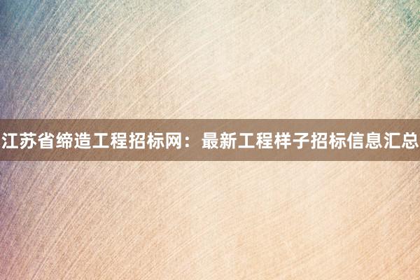 江苏省缔造工程招标网：最新工程样子招标信息汇总