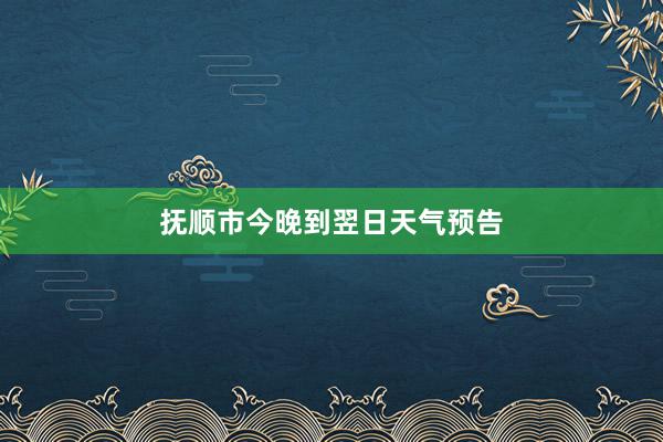 抚顺市今晚到翌日天气预告