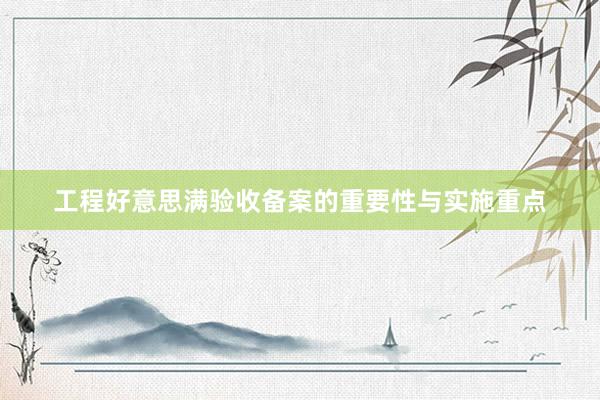 工程好意思满验收备案的重要性与实施重点
