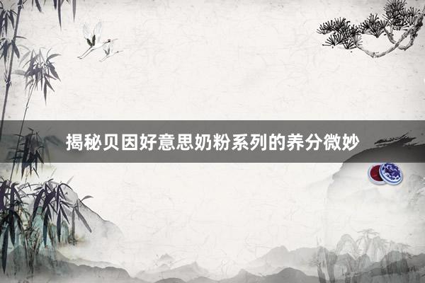 揭秘贝因好意思奶粉系列的养分微妙