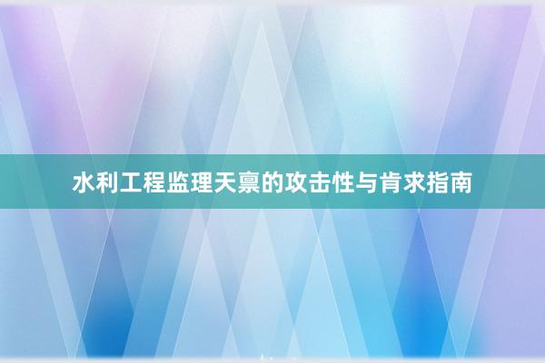 水利工程监理天禀的攻击性与肯求指南