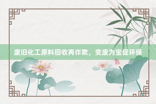 废旧化工原料回收再诈欺，变废为宝促环保