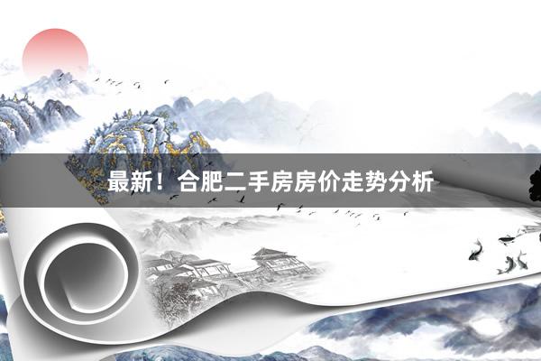 最新！合肥二手房房价走势分析