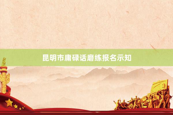 昆明市庸碌话磨练报名示知