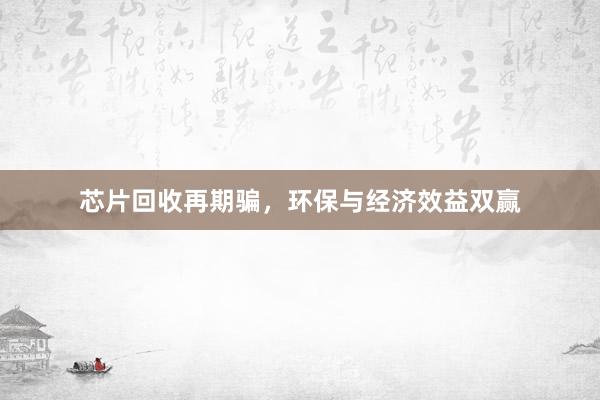 芯片回收再期骗，环保与经济效益双赢