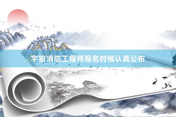 宇宙消防工程师报名时候认真公布