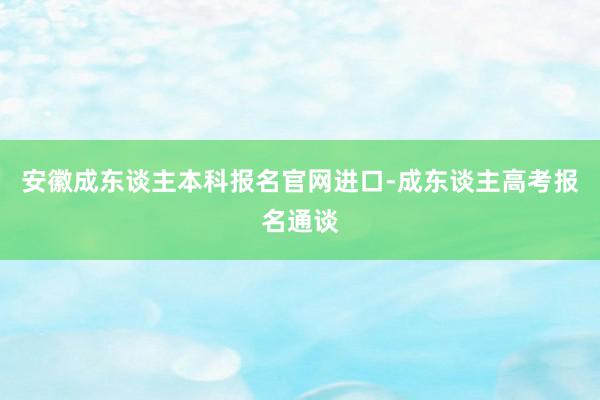 安徽成东谈主本科报名官网进口-成东谈主高考报名通谈