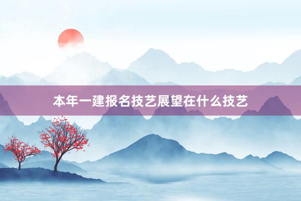 本年一建报名技艺展望在什么技艺
