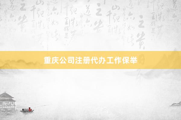 重庆公司注册代办工作保举