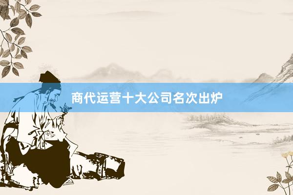 商代运营十大公司名次出炉